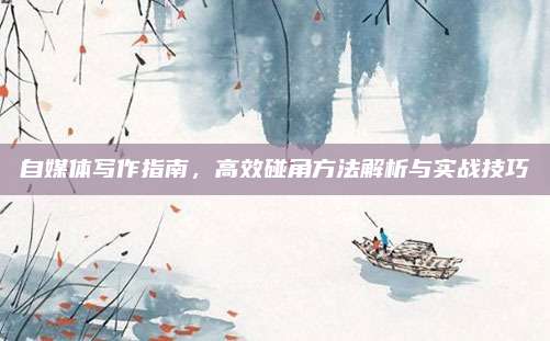 自媒体写作指南，高效碰角方法解析与实战技巧