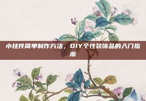 小挂件简单制作方法，DIY个性装饰品的入门指南
