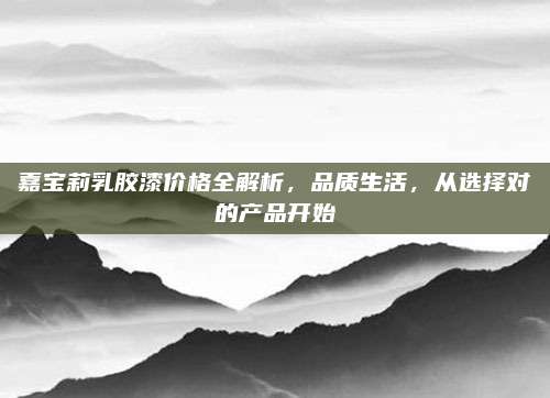 嘉宝莉乳胶漆价格全解析，品质生活，从选择对的产品开始