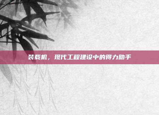 装载机，现代工程建设中的得力助手