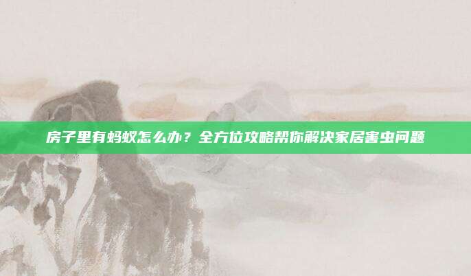 房子里有蚂蚁怎么办？全方位攻略帮你解决家居害虫问题