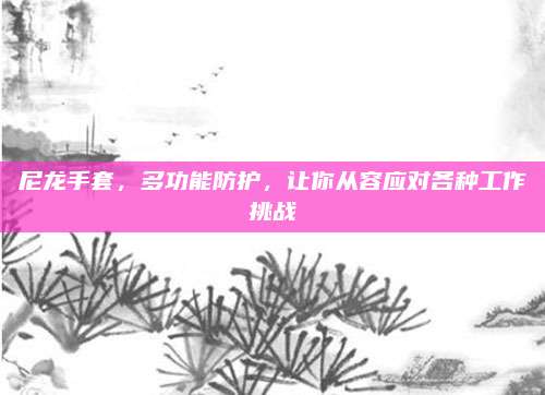 尼龙手套，多功能防护，让你从容应对各种工作挑战