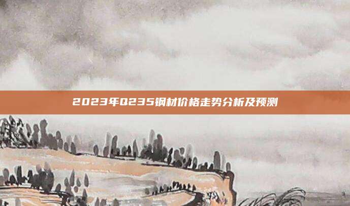 2023年Q235钢材价格走势分析及预测