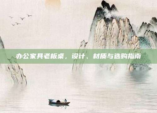 办公家具老板桌，设计、材质与选购指南