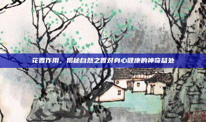 花香作用，揭秘自然之香对身心健康的神奇益处