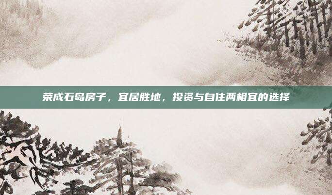 荣成石岛房子，宜居胜地，投资与自住两相宜的选择