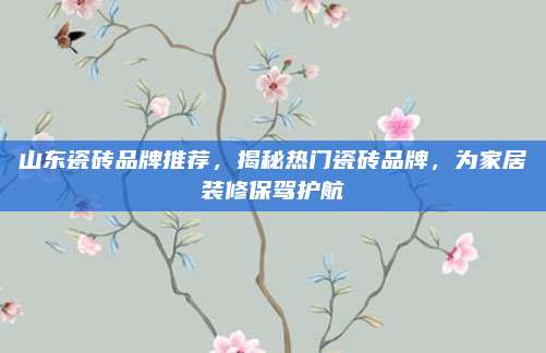 山东瓷砖品牌推荐，揭秘热门瓷砖品牌，为家居装修保驾护航