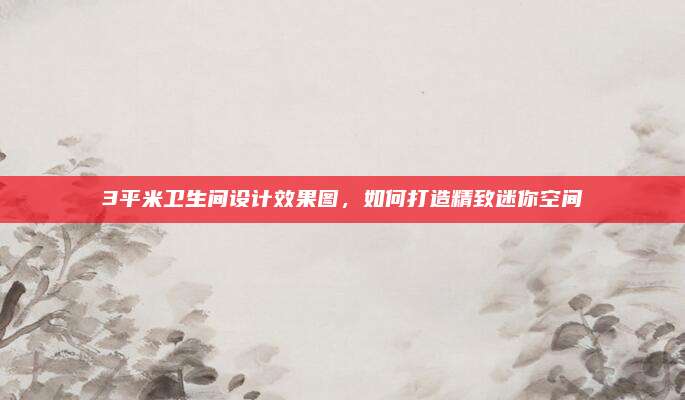 3平米卫生间设计效果图，如何打造精致迷你空间