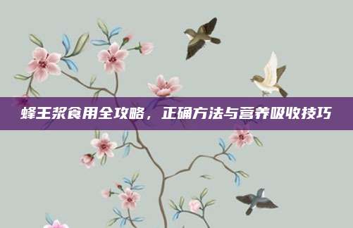 蜂王浆食用全攻略，正确方法与营养吸收技巧