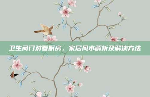 卫生间门对着厨房，家居风水解析及解决方法