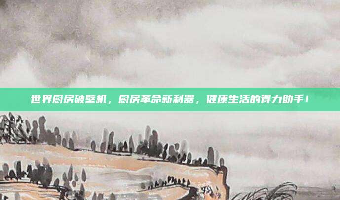 世界厨房破壁机，厨房革命新利器，健康生活的得力助手！
