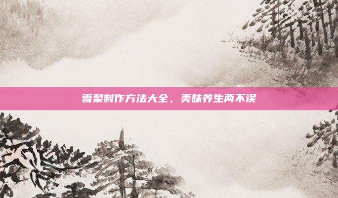 雪梨制作方法大全，美味养生两不误