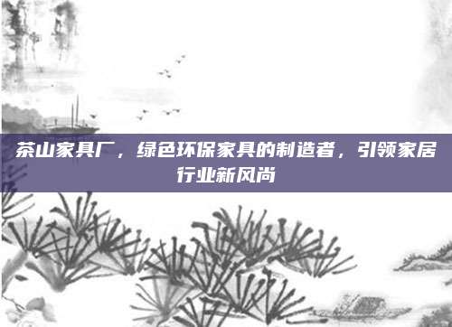 茶山家具厂，绿色环保家具的制造者，引领家居行业新风尚