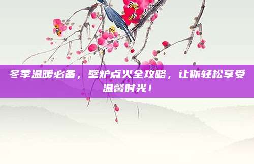冬季温暖必备，壁炉点火全攻略，让你轻松享受温馨时光！