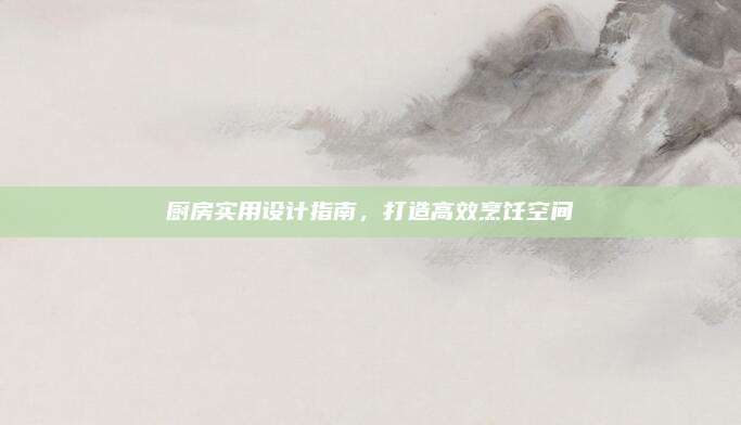厨房实用设计指南，打造高效烹饪空间