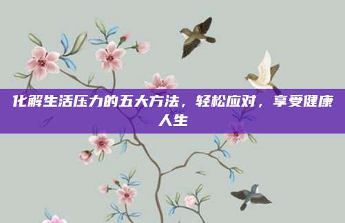 化解生活压力的五大方法，轻松应对，享受健康人生