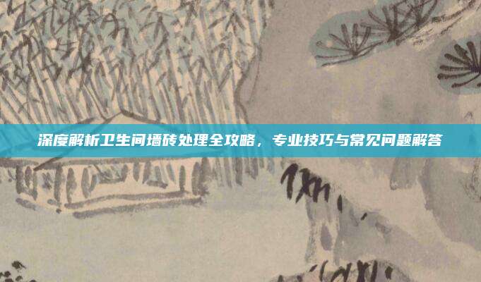 深度解析卫生间墙砖处理全攻略，专业技巧与常见问题解答