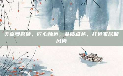 美嘉罗瓷砖，匠心独运，品质卓越，打造家居新风尚