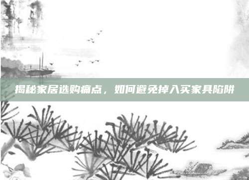 揭秘家居选购痛点，如何避免掉入买家具陷阱