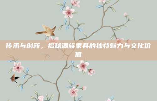 传承与创新，揭秘满族家具的独特魅力与文化价值