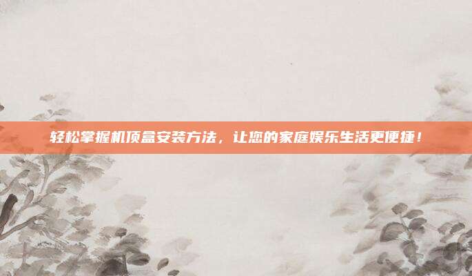 轻松掌握机顶盒安装方法，让您的家庭娱乐生活更便捷！