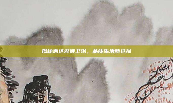 揭秘惠达瓷砖卫浴，品质生活新选择
