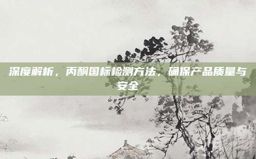 深度解析，丙酮国标检测方法，确保产品质量与安全