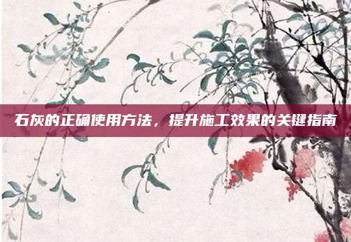 石灰的正确使用方法，提升施工效果的关键指南