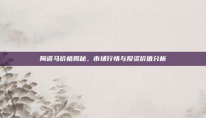 陶瓷马价格揭秘，市场行情与投资价值分析