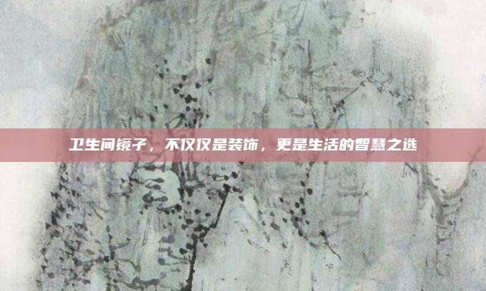 卫生间镜孑，不仅仅是装饰，更是生活的智慧之选
