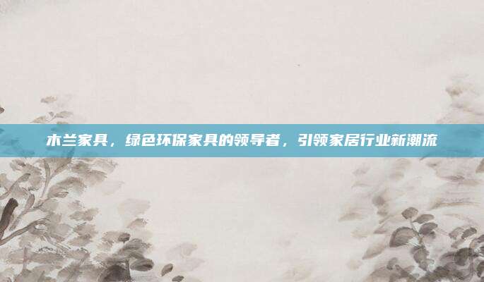 木兰家具，绿色环保家具的领导者，引领家居行业新潮流