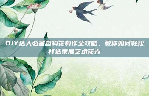 DIY达人必备塑料花制作全攻略，教你如何轻松打造家居艺术花卉