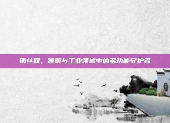 钢丝网，建筑与工业领域中的多功能守护者