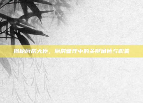 揭秘厨房大臣，厨房管理中的关键角色与职责