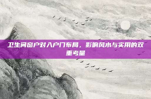 卫生间窗户对入户门布局，影响风水与实用的双重考量