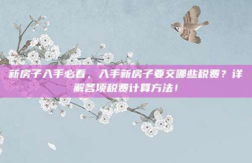 新房子入手必看，入手新房子要交哪些税费？详解各项税费计算方法！