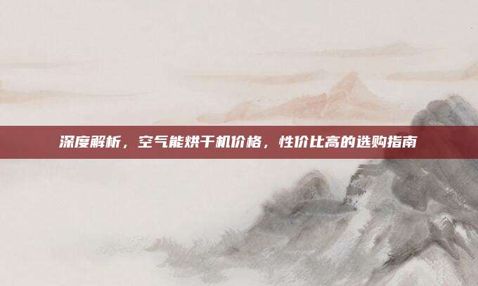 深度解析，空气能烘干机价格，性价比高的选购指南