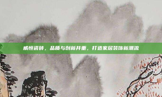 威恒瓷砖，品质与创新并重，打造家居装饰新潮流