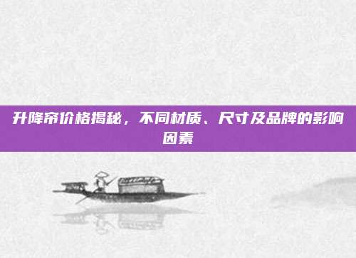 升降帘价格揭秘，不同材质、尺寸及品牌的影响因素
