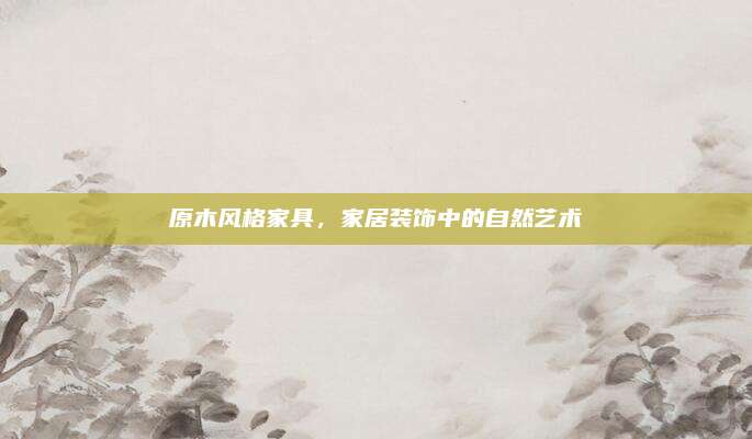 原木风格家具，家居装饰中的自然艺术
