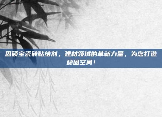 固硕宝瓷砖粘结剂，建材领域的革新力量，为您打造稳固空间！