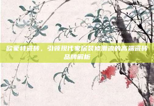 欧蒙特瓷砖，引领现代家居装修潮流的高端瓷砖品牌解析