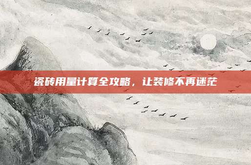 瓷砖用量计算全攻略，让装修不再迷茫