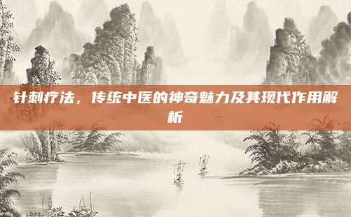 针刺疗法，传统中医的神奇魅力及其现代作用解析