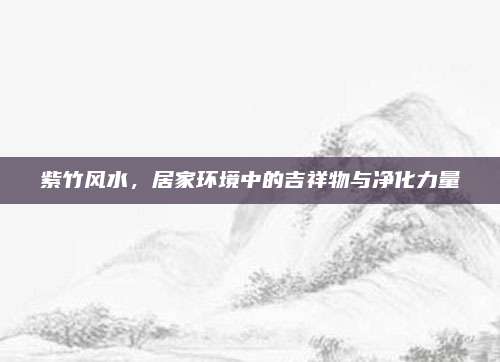 紫竹风水，居家环境中的吉祥物与净化力量