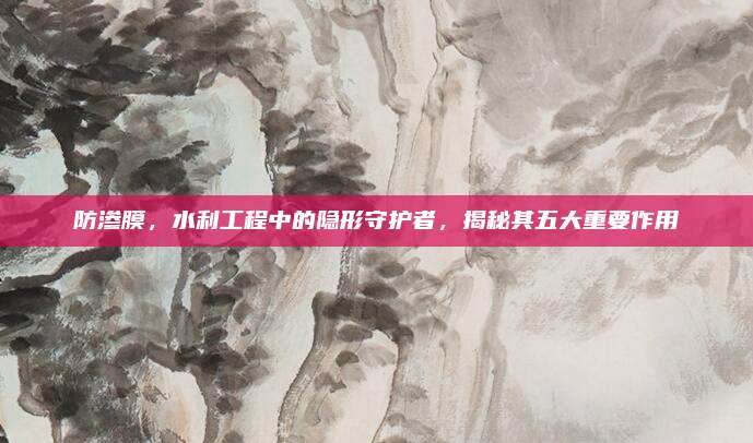 防渗膜，水利工程中的隐形守护者，揭秘其五大重要作用