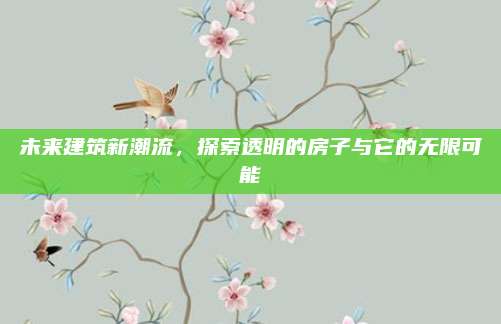 未来建筑新潮流，探索透明的房子与它的无限可能