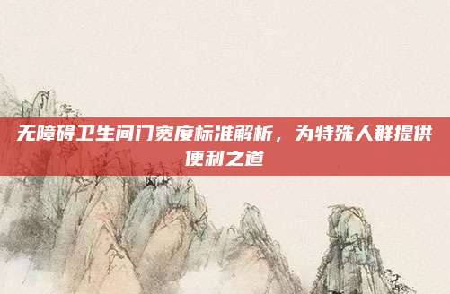 无障碍卫生间门宽度标准解析，为特殊人群提供便利之道