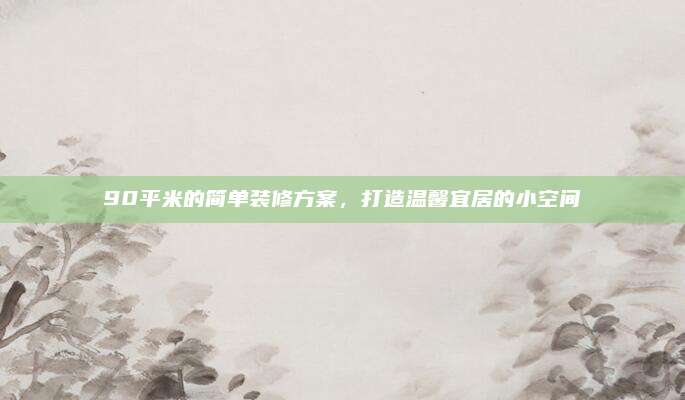 90平米的简单装修方案，打造温馨宜居的小空间