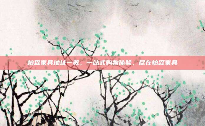 柏森家具地址一览，一站式购物体验，尽在柏森家具